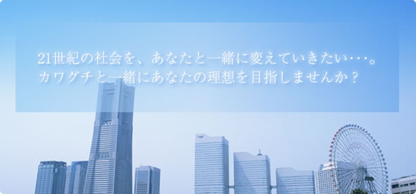 カワグチと一緒にあなたの理想を目指しませんか？