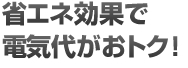 省エネ効果で電気代がおトク